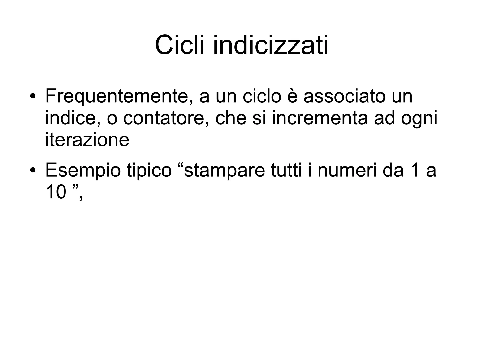 Cicli indicizzati
●

●

Frequentemente, a un ciclo è associato un
indice, o contatore, che si incrementa ad ogni
iterazione
Esempio tipico “stampare tutti i numeri da 1 a
10 ”,

 