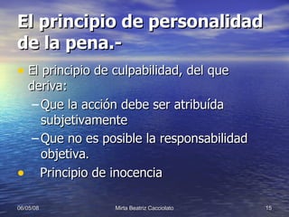 El principio de personalidad de la pena.- El principio de culpabilidad, del que deriva: Que la acción debe ser atribuída subjetivamente Que no es posible la responsabilidad objetiva .  Principio de inocencia 