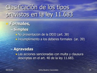 Clasificación de los tipos previstos en la ley 11.683 Formales, Simples No presentación de la DDJJ (art. 38) Incumplimiento a los deberes formales  (ar. 39) Agravadas Las acciones sancionadas con multa y clausura descriptas en el art. 40 de la ley 11.683.  