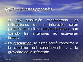 Art.39.-Supuestos procesales.  Si hay resolución condenatoria, las reiteraciones de la infracción serán pasibles de multas independenientes, aún cuando las anteriores no estuvieran firmes. La  graduación  se establecerá conforme a la condición del contribuyente y a la gravedad de la infracción 