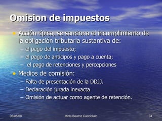 Omision de impuestos Acción típica, se sanciona el incumplimiento de la obligación tributaria sustantiva de: el pago del impuesto;  el pago de anticipos y pago a cuenta; el pago de retenciones y percepciones Medios de comisión: Falta de presentación de la DDJJ.  Declaración jurada inexacta Omisión de actuar como agente de retención. 