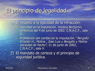 El principio de legalidad. El respeto a la tipicidad de la infracción. tipicidad en la imputación.  Hodara Benjamín , sentencia del 4 de junio de 2002. C.N.A.C.F., sala II   . Prohibición del cambio en la imputación. “ Bergallo Ernesto H., Molina , Jose Luis y Bergallo y Molina sociedad de hecho”,  11 de junio de 2002, C.N.A.C.F., sala V. El mandato de certeza y el principio de seguridad jurídica.  