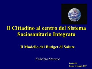 Il Cittadino al centro del Sistema Sociosanitario Integrato Il Modello del Budget di Salute Fabrizio Starace Forum PA Roma, 23 maggio 2007 