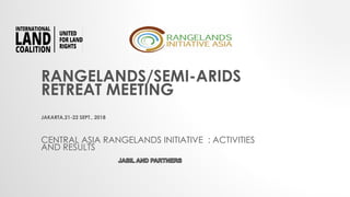 RANGELANDS/SEMI-ARIDS
RETREAT MEETING
JAKARTA,21-22 SEPT., 2018
CENTRAL ASIA RANGELANDS INITIATIVE : ACTIVITIES
AND RESULTS
 