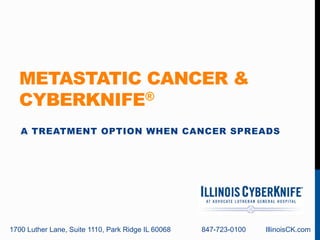 METASTATIC CANCER & 
CYBERKNIFE® 
A TREATMENT OPTION WHEN CANCER SPREADS 
1700 Luther Lane, Suite 1110, Park Ridge IL 60068 847-723-0100 IllinoisCK.com 
 