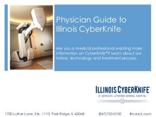 Physician Guide to
Illinois CyberKnife
Are you a medical professional wanting more
information on CyberKnife®? Learn about our
history, technology and treatment process.

1700 Luther Lane, Ste. 1110, Park Ridge, IL 60068

(847)723-0100

illinoisck.com

 