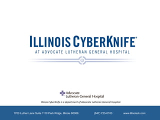 Illinois	
  CyberKnife	
  is	
  a	
  department	
  of	
  Advocate	
  Lutheran	
  General	
  Hospital.	
  



1700 Luther Lane Suite 1110 Park Ridge, Illinois 60068                                     (847) 723-0100                         www.illinoisck.com
 