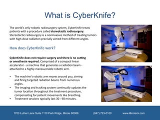 What is CyberKnife?
The	
  world’s	
  only	
  robo/c	
  radiosurgery	
  system,	
  CyberKnife	
  treats	
  
pa/ents	
  wit...