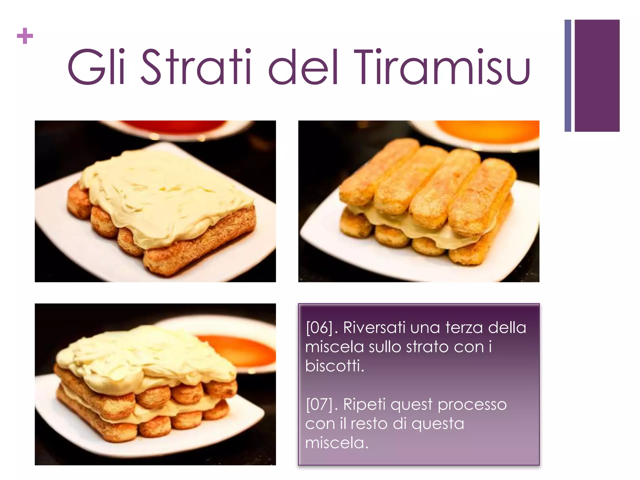 +
Gli Strati del Tiramisu
[06]. Riversati una terza della
miscela sullo strato con i
biscotti.
[07]. Ripeti quest processo
con il resto di questa
miscela.
 