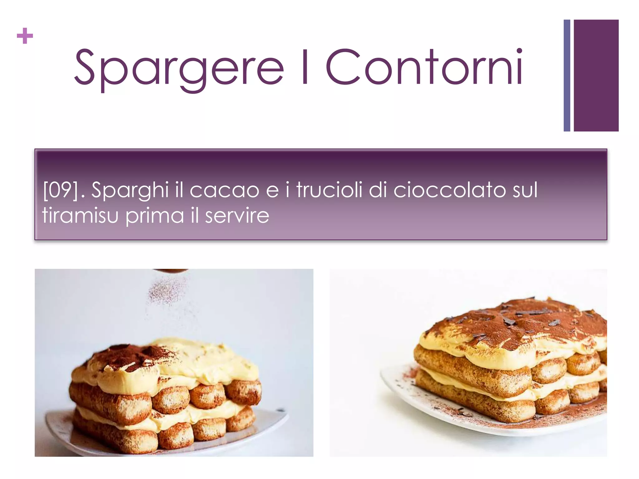 +
Spargere I Contorni
[09]. Sparghi il cacao e i trucioli di cioccolato sul
tiramisu prima il servire
 