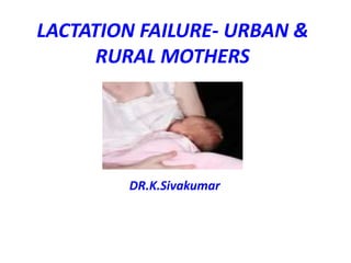 LACTATION FAILURE- URBAN &
RURAL MOTHERS
DR.K.Sivakumar
 