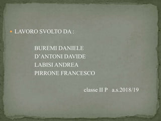  LAVORO SVOLTO DA :
BUREMI DANIELE
D’ANTONI DAVIDE
LABISI ANDREA
PIRRONE FRANCESCO
classe II P a.s.2018/19
 