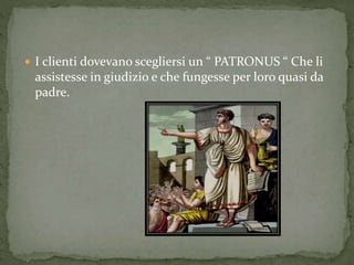  I clienti dovevano scegliersi un “ PATRONUS “ Che li
assistesse in giudizio e che fungesse per loro quasi da
padre.
 