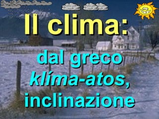 Il clima:
  dal greco
 klíma-atos,
inclinazione
 