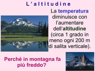 L’altitudine
               La temperatura
                diminuisce con
                  l’aumentare
                dell’altitudine
               (circa 1 grado in
               meno ogni 200 m
              di salita verticale).

Perché in montagna fa
    più freddo?
 