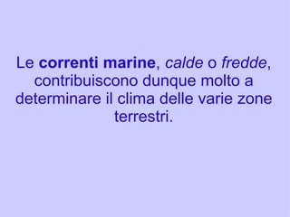 Le correnti marine, calde o fredde,
  contribuiscono dunque molto a
determinare il clima delle varie zone
              terrestri.
 