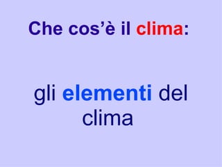 Che cos’è il clima:


gli elementi del
      clima
 
