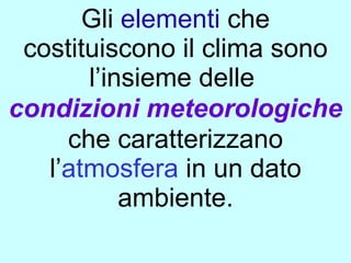 Gli elementi che
 costituiscono il clima sono
       l’insieme delle
condizioni meteorologiche
     che caratterizzano
   l’atmosfera in un dato
           ambiente.
 