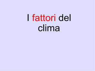 I fattori del
    clima
 