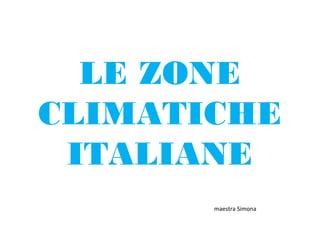 LE ZONE
CLIMATICHE
ITALIANE
maestra Simona

 