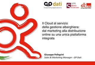 Il Cloud al servizio 
della gestione alberghiera: 
dal marketing alla distribuzione 
online su una unica piattaforma 
integrata" 
Giuseppe 
Pellegrini 
Sales 
& 
Marke+ng 
Manager 
-­‐ 
GP 
Da+ 
" 
 