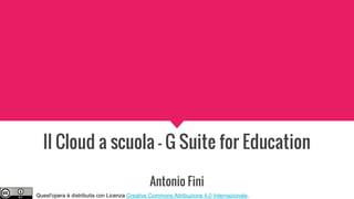Il Cloud a scuola - G Suite for Education
Antonio Fini
Quest'opera è distribuita con Licenza Creative Commons Attribuzione 4.0 Internazionale.
 