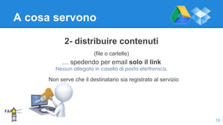 A cosa servono
2- distribuire contenuti
(file o cartelle)
… spedendo per email solo il link
Nessun allegato in casella di posta elettronica.
Non serve che il destinatario sia registrato al servizio
13
 