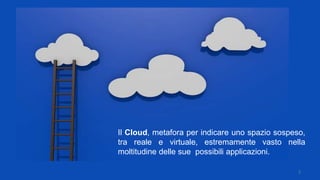 2
Il Cloud, metafora per indicare uno spazio sospeso,
tra reale e virtuale, estremamente vasto nella
moltitudine delle sue possibili applicazioni.
 