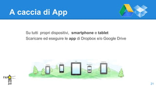 A caccia di App
Su tutti propri dispositivi, smartphone e tablet
Scaricare ed eseguire le app di Dropbox e/o Google Drive
21
 