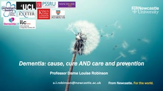 From Newcastle. For the world.
Dementia: cause, cure AND care and prevention
Professor Dame Louise Robinson
 