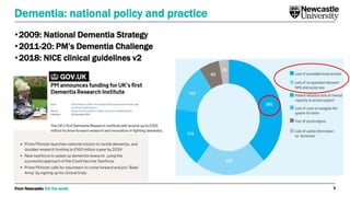 From Newcastle. For the world.
•2009: National Dementia Strategy
•2011-20: PM’s Dementia Challenge
•2018: NICE clinical guidelines v2
3
Dementia: national policy and practice
 