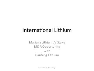 Interna'onal	Lithium		
Mariana	Lithium	JV	Stake	
M&A	Opportunity	
with	
Ganfeng	Lithium	
Interna'onal	Lithium	Corp.	
 