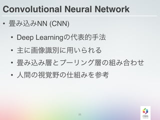 Convolutional Neural Network
• 畳み込みNN (CNN)
• Deep Learningの代表的手法
• 主に画像識別に用いられる
• 畳み込み層とプーリング層の組み合わせ
• 人間の視覚野の仕組みを参考
25
 