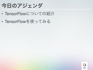 今日のアジェンダ
• TensorFlowについての紹介
• TensorFlowを使ってみる
3
 