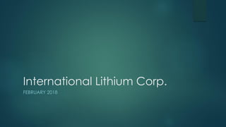 International Lithium Corp.
FEBRUARY 2018
 