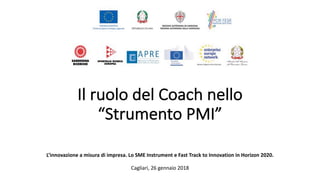 Il	ruolo	del	Coach	nello	
“Strumento	PMI”
L’innovazione	a	misura	di	impresa.	Lo	SME	Instrument	e	Fast	Track	to	Innovation	in	Horizon	2020.
Cagliari,	26	gennaio	2018
 