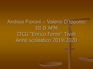 Andrea Fioroni – Valerio D’Ippolito
III D AFM
ITCG “Enrico Fermi” Tivoli
Anno scolastico 2019/2020
 