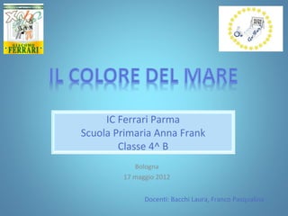 IC Ferrari Parma
Scuola Primaria Anna Frank
        Classe 4^ B
           Bologna
        17 maggio 2012


              Docenti: Bacchi Laura, Franco Pasqualina
 