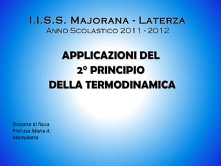 I.I.S.S. Majorana - LaterzaI.I.S.S. Majorana - Laterza
Anno Scolastico 2011 - 2012Anno Scolastico 2011 - 2012
APPLICAZIONI DELAPPLICAZIONI DEL
2° PRINCIPIO2° PRINCIPIO
DELLA TERMODINAMICADELLA TERMODINAMICA
Docente di fisica
Prof.ssa Maria A.
Martellotta
 