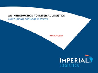 AN INTRODUCTION TO IMPERIAL LOGISTICS
FAST MOVING, FORWARD THINKING
MARCH 2013
 