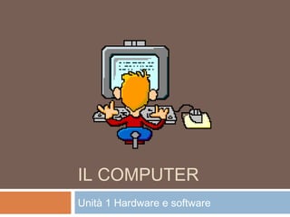 IL COMPUTER
Unità 1 Hardware e software
 