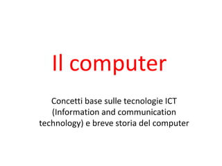 Il computer
   Concetti base sulle tecnologie ICT
   (Information and communication
technology) e breve storia del computer
 