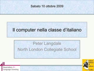 Il computer nella classe d’italiano Peter Langdale North London Collegiate School Sabato 10 ottobre 2009 