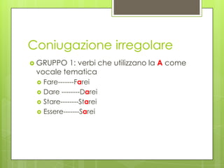 Coniugazione irregolare
 GRUPPO 1: verbi che utilizzano la A come
vocale tematica
 Fare-------Farei
 Dare --------Darei
 Stare--------Starei
 Essere-------Sarei
 