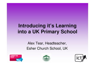 Introducing it’s Learning
into a UK Primary School

   Alex Tear, Headteacher,
   Esher Church School, UK
 