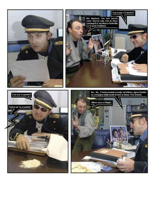 E sa cosa c’è dentro?
Me dispiace, ma non saccio
cosa. Saccio solo che la devo
consegnà a ‘sso Marco Fortevilla
Lì c’è pure l’indirizzo.
Farina pe’ la crostata?
No...No...E’farinaandataamale.Leièlibero,signorDantini.
La consegna della busta la farò io stesso. Può andare.
Allora vaco a fatigà!..
E sa cos’ è questa?
 