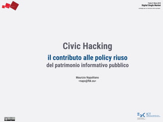 Trento 21 Marzo 2018
Digital Single Market
strategie per un mercato unico europeo
Civic Hacking
il contributo alle policy riuso
del patrimonio informativo pubblico
Maurizio Napolitano
<napo@fbk.eu>
 