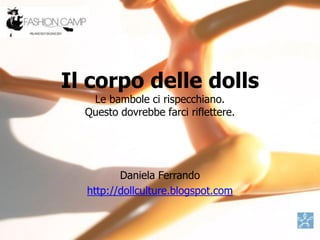Il corpo delle dolls
   Le bambole ci rispecchiano.
  Questo dovrebbe farci riflettere.




         Daniela Ferrando
  http://dollculture.blogspot.com
 