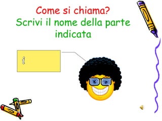 Come si chiama?
Scrivi il nome della parte
indicata
 