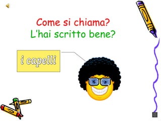Come si chiama?
L’hai scritto bene?
 